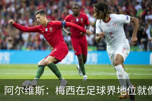阿尔维斯：梅西在足球界地位就像耶稣，把球传给他欣赏表演就行了